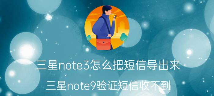 三星note3怎么把短信导出来 三星note9验证短信收不到？